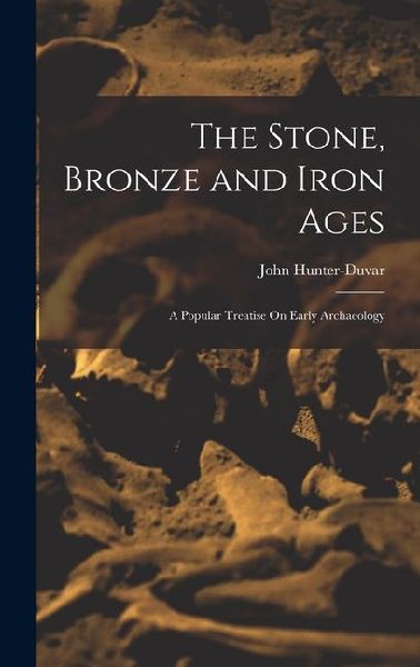 The Stone, Bronze and Iron Ages: A Popular Treatise On Early Archaeology