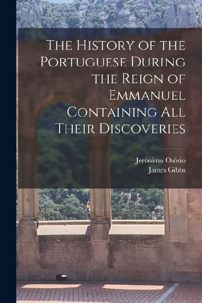 The History of the Portuguese During the Reign of Emmanuel Containing all Their Discoveries
