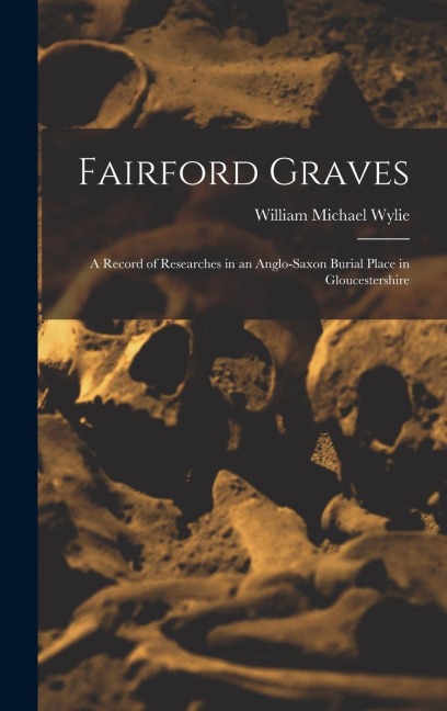 Fairford Graves: A Record of Researches in an Anglo-Saxon Burial Place in Gloucestershire