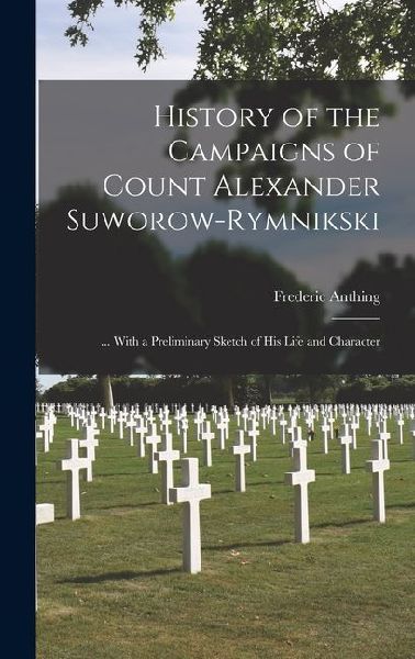History of the Campaigns of Count Alexander Suworow-Rymnikski: ... With a Preliminary Sketch of His Life and Character