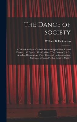 The Dance of Society: A Critical Analysis of All the Standard Quadrilles, Round Dances, 102 Figures of Le Cotillon ("The German"), &C., Including Dissertations Upon Time and Its Accentuation, Carriage, Style, and Other Relative Matter