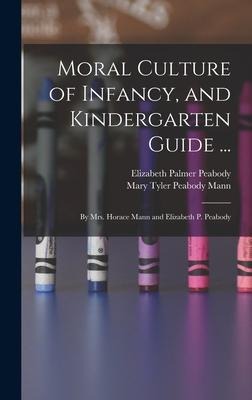 Moral Culture of Infancy, and Kindergarten Guide ...: By Mrs. Horace Mann and Elizabeth P. Peabody
