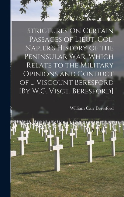 Strictures On Certain Passages of Lieut. Col. Napiers History of the Peninsular War, Which Relate to the Military Opinions and Conduct of ... Viscoun