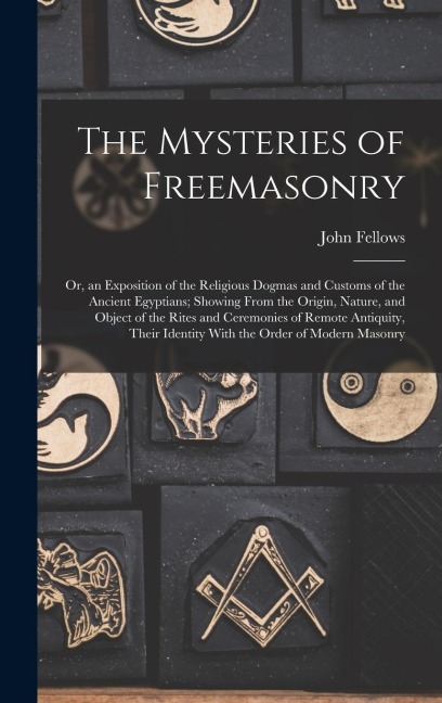 The Mysteries of Freemasonry: Or, an Exposition of the Religious Dogmas and Customs of the Ancient Egyptians; Showing From the Origin, Nature, and O