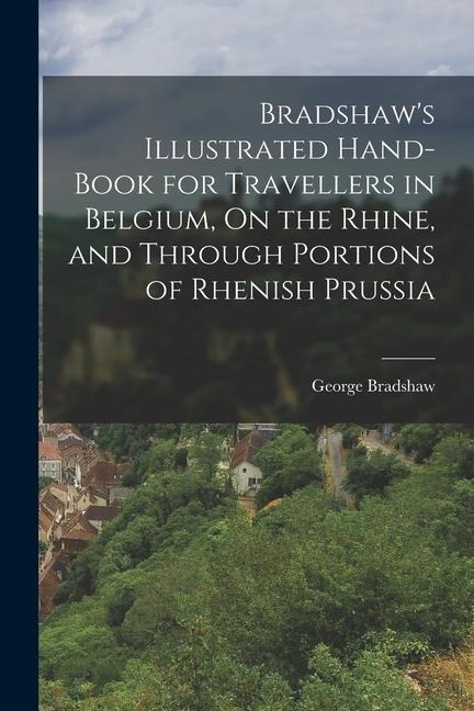 Bradshaws Illustrated Hand-Book for Travellers in Belgium, On the Rhine, and Through Portions of Rhenish Prussia