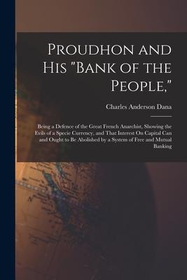 Proudhon and His Bank of the People,: Being a Defence of the Great French Anarchist, Showing the Evils of a Specie Currency, and That Interest On Ca
