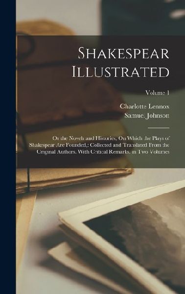 Shakespear Illustrated: Or the Novels and Histories, On Which the Plays of Shakespear Are Founded: Collected and Translated From the Original Authors. With Critical Remarks. in Two Volumes; Volume 1