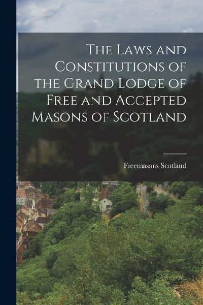 The Laws and Constitutions of the Grand Lodge of Free and Accepted Masons of Scotland