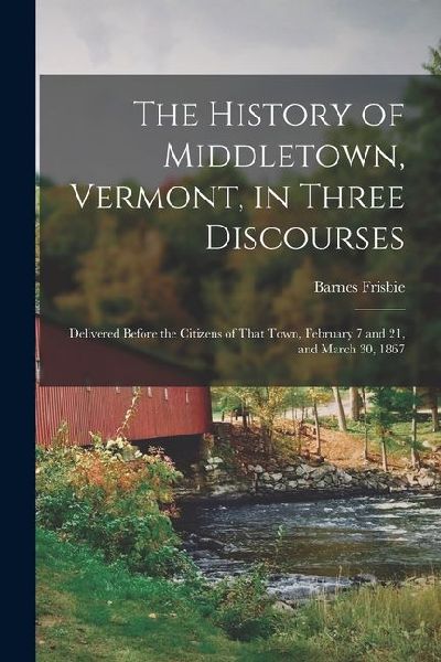 The History of Middletown, Vermont, in Three Discourses: Delivered Before the Citizens of That Town, February 7 and 21, and March 30, 1867