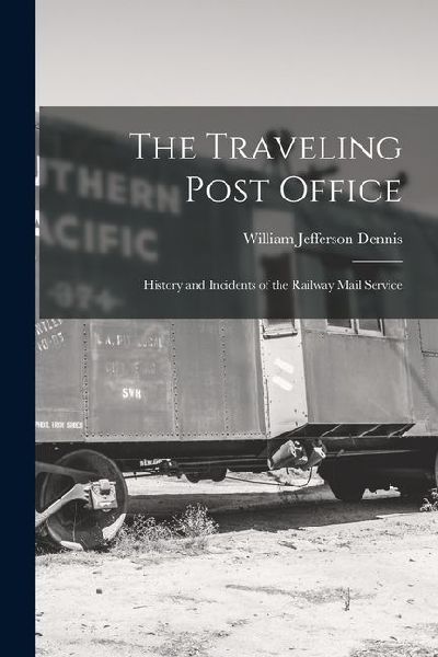 The Traveling Post Office: History and Incidents of the Railway Mail Service