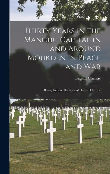 Thirty Years in the Manchu Capital in and Around Moukden in Peace and War: Being the Recollections of Dugald Christie