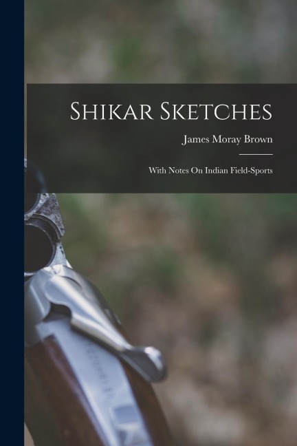 Shikar Sketches: With Notes On Indian Field-Sports