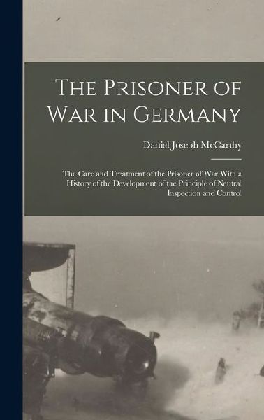 The Prisoner of War in Germany: The Care and Treatment of the Prisoner of War With a History of the Development of the Principle of Neutral Inspection and Control