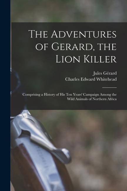The Adventures of Gerard, the Lion Killer: Comprising a History of His Ten Years Campaign Among the Wild Animals of Northern Africa