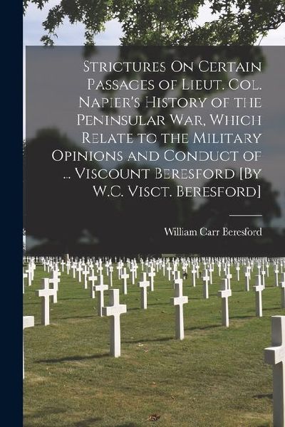 Strictures On Certain Passages of Lieut. Col. Napiers History of the Peninsular War, Which Relate to the Military Opinions and Conduct of ... Viscoun