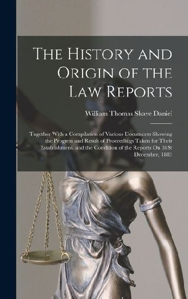 The History and Origin of the Law Reports: Together With a Compilation of Various Documents Showing the Progress and Result of Proceedings Taken for T