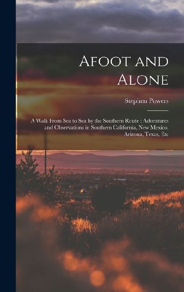 Afoot and Alone: A Walk From Sea to Sea by the Southern Route: Adventures and Observations in Southern California, New Mexico, Arizona, Texas, Etc
