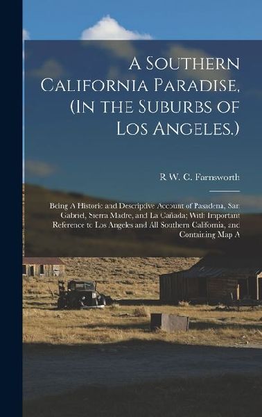 A Southern California Paradise, (In the Suburbs of Los Angeles.): Being A Historic and Descriptive Account of Pasadena, San Gabriel, Sierra Madre, and La Cañada; With Important Reference to Los Angeles and All Southern California, and Containing Map A