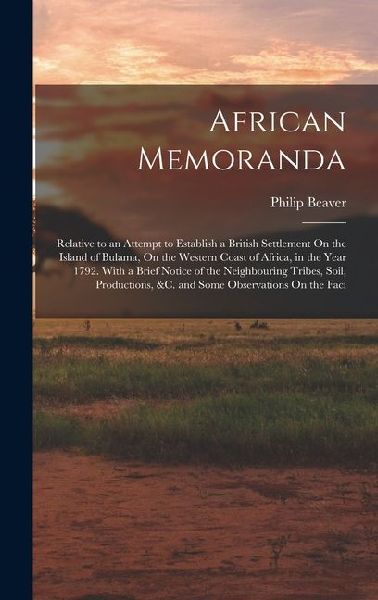 African Memoranda: Relative to an Attempt to Establish a British Settlement On the Island of Bulama, On the Western Coast of Africa, in the Year 1792. With a Brief Notice of the Neighbouring Tribes, Soil, Productions, &c. and Some Observations On the Faci