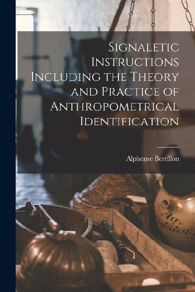 Signaletic Instructions Including the Theory and Practice of Anthropometrical Identification
