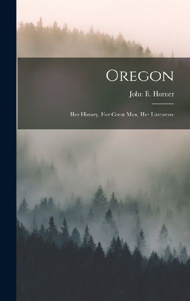 Oregon: Her History, Her Great Men, Her Literature