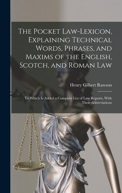 The Pocket Law-Lexicon, Explaining Technical Words, Phrases, and Maxims of the English, Scotch, and Roman Law: To Which Is Added a Complete List of Law Reports, With Their Abbreviations