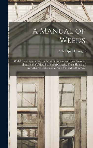 A Manual of Weeds: With Descriptions of All the Most Pernicious and Troublesome Plants in the United States and Canada, Their Habits of Growth and Distribution, With Methods of Control