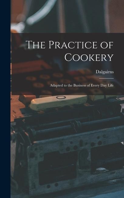 The Practice of Cookery: Adapted to the Business of Every Day Life