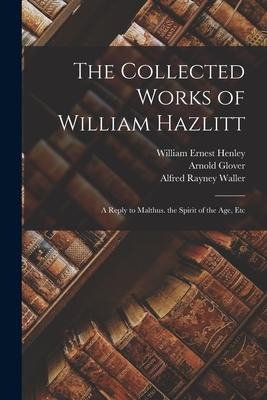 The Collected Works of William Hazlitt: A Reply to Malthus. the Spirit of the Age, Etc