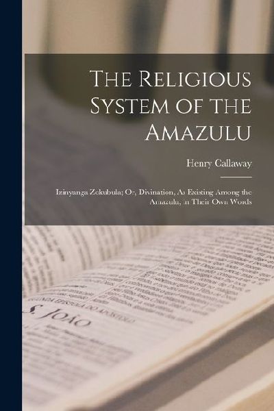 The Religious System of the Amazulu: Izinyanga Zokubula; Or, Divination, As Existing Among the Amazulu, in Their Own Words