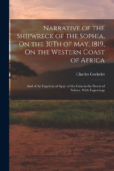 Narrative of the Shipwreck of the Sophia, On the 30Th of May, 1819, On the Western Coast of Africa: And of the Captivity of Apart of the Crew in the D