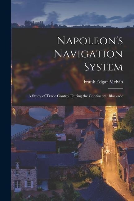 Napoleons Navigation System: A Study of Trade Control During the Continental Blockade