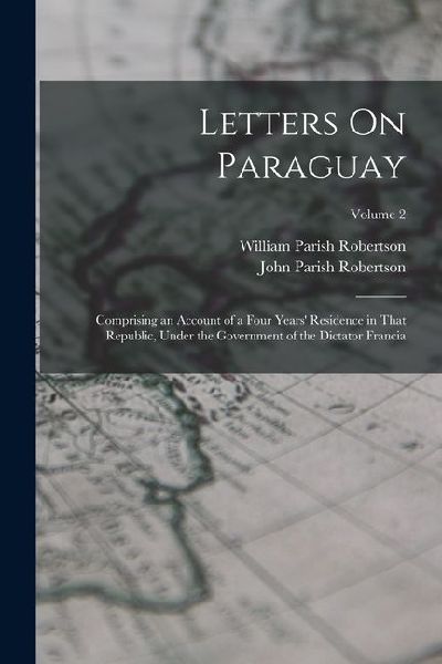 Letters On Paraguay: Comprising an Account of a Four Years Residence in That Republic, Under the Government of the Dictator Francia; Volume 2