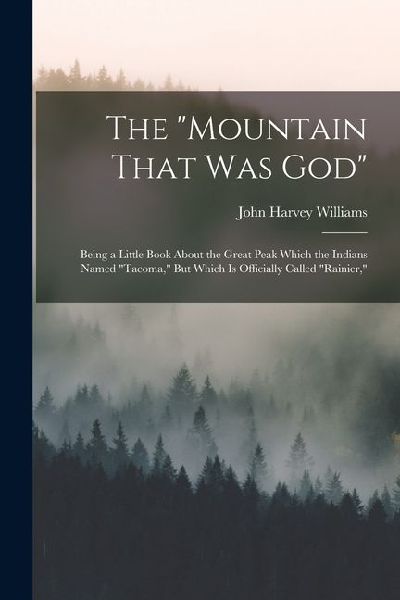 The Mountain That Was God: Being a Little Book About the Great Peak Which the Indians Named Tacoma, But Which Is Officially Called Rainier,