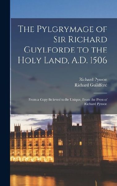 The Pylgrymage of Sir Richard Guylforde to the Holy Land, A.D. 1506: From a Copy Believed to Be Unique, From the Press of Richard Pynson