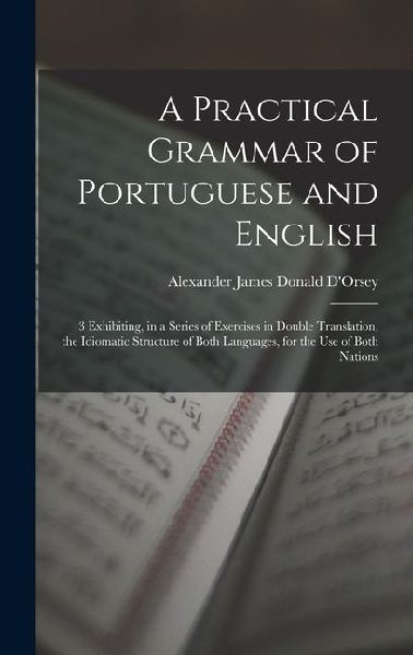 A Practical Grammar of Portuguese and English: 3 Exhibiting, in a Series of Exercises in Double Translation, the Idiomatic Structure of Both Languages, for the Use of Both Nations