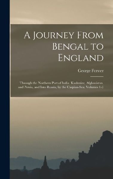 A Journey From Bengal to England: Through the Northern Part of India, Kashmire, Afghanistan, and Persia, and Into Russia, by the Caspian-Sea, Volumes 1-2