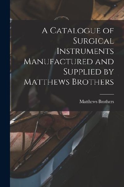 A Catalogue of Surgical Instruments Manufactured and Supplied by Matthews Brothers
