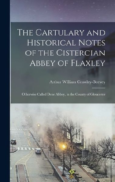 The Cartulary and Historical Notes of the Cistercian Abbey of Flaxley: Otherwise Called Dene Abbey, in the County of Gloucester