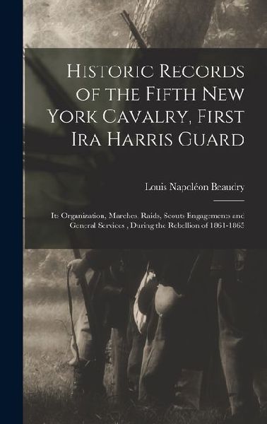 Historic Records of the Fifth New York Cavalry, First Ira Harris Guard: Its Organization, Marches, Raids, Scouts Engagements and General Services, During the Rebellion of 1861-1865