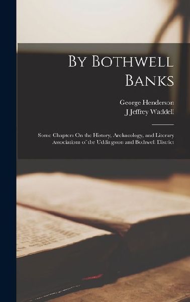 By Bothwell Banks: Some Chapters On the History, Archaeology, and Literary Associations of the Uddingston and Bothwell District