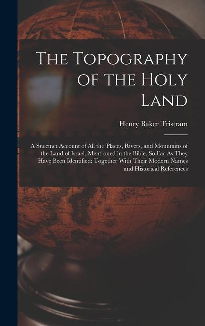 The Topography of the Holy Land: A Succinct Account of All the Places, Rivers, and Mountains of the Land of Israel, Mentioned in the Bible, So Far As They Have Been Identified: Together With Their Modern Names and Historical References