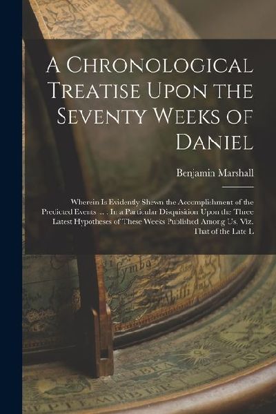 A Chronological Treatise Upon the Seventy Weeks of Daniel: Wherein Is Evidently Shewn the Accomplishment of the Predicted Events ...: In a Particular