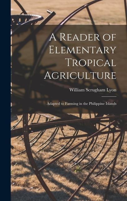 A Reader of Elementary Tropical Agriculture: Adapted to Farming in the Philippine Islands
