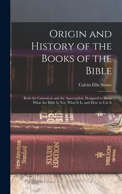 Origin and History of the Books of the Bible: Both the Canonical and the Apocryphal, Designed to Show What the Bible Is Not, What It Is, and How to Use It