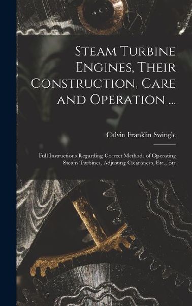 Steam Turbine Engines, Their Construction, Care and Operation ...: Full Instructions Regarding Correct Methods of Operating Steam Turbines, Adjusting