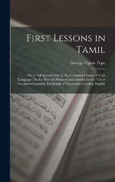 First Lessons in Tamil: Or, a Full Introduction to the Common Dialect of That Language On the Plan of Ollendorf and Arnold, for the Use of Foreigners Learning Tamil and of Tamulians Learning English