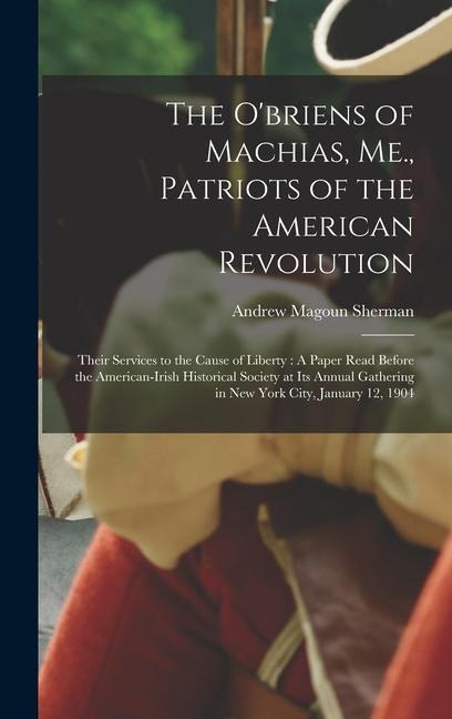 The O'briens of Machias, Me., Patriots of the American Revolution: Their Services to the Cause of Liberty: A Paper Read Before the American-Irish Historical Society at Its Annual Gathering in New York City, January 12, 1904