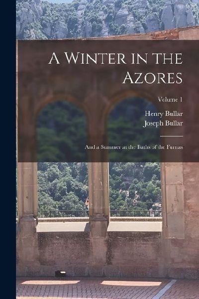 A Winter in the Azores: And a Summer at the Baths of the Furnas; Volume 1