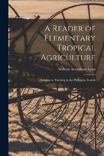 A Reader of Elementary Tropical Agriculture: Adapted to Farming in the Philippine Islands